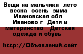Вещи на мальчика: лето, весна, осень, зима - Ивановская обл., Иваново г. Дети и материнство » Детская одежда и обувь   